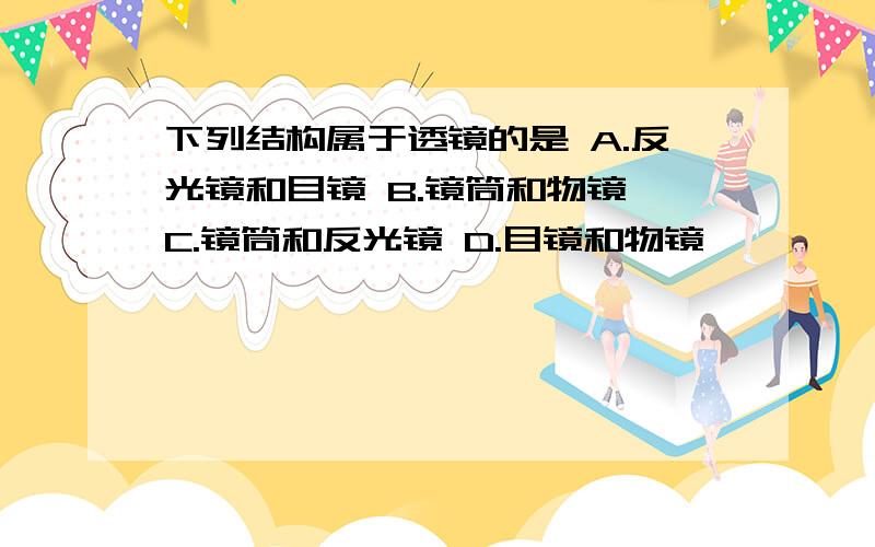 下列结构属于透镜的是 A.反光镜和目镜 B.镜筒和物镜 C.镜筒和反光镜 D.目镜和物镜