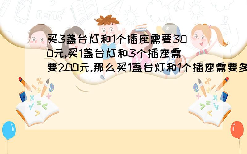 买3盏台灯和1个插座需要300元,买1盏台灯和3个插座需要200元.那么买1盏台灯和1个插座需要多少元?