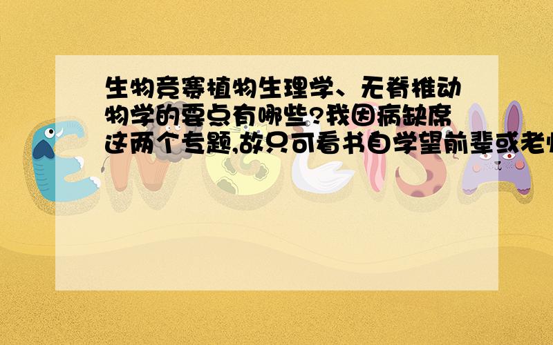 生物竞赛植物生理学、无脊椎动物学的要点有哪些?我因病缺席这两个专题,故只可看书自学望前辈或老师能指明掌握的要点植物生理学无脊椎动物学