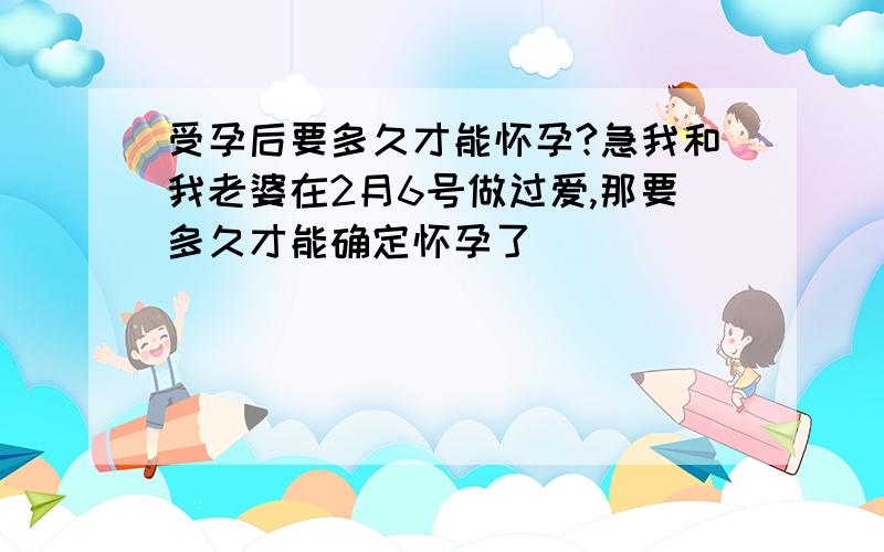 受孕后要多久才能怀孕?急我和我老婆在2月6号做过爱,那要多久才能确定怀孕了