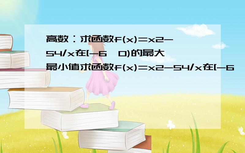 高数：求函数f(x)=x2-54/x在[-6,0)的最大最小值求函数f(x)=x2-54/x在[-6,0)的最大最小值（x2是x平方的意思）