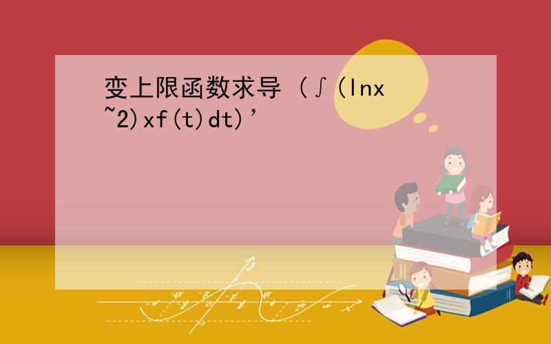 变上限函数求导 (∫(lnx~2)xf(t)dt)’