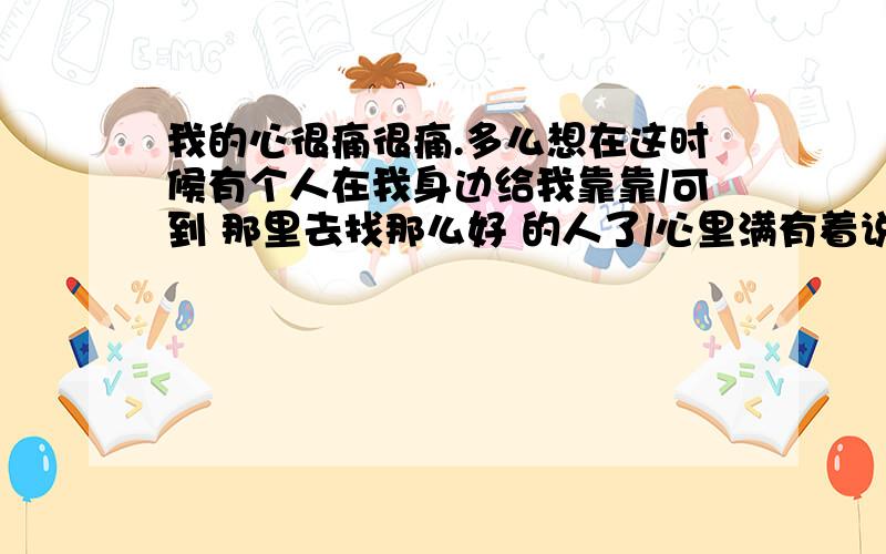 我的心很痛很痛.多么想在这时候有个人在我身边给我靠靠/可到 那里去找那么好 的人了/心里满有着说不出来的感觉.觉得好烦 好饭.烦到骨里满.我不喜欢现在的工作,不喜欢现在在我身边 的