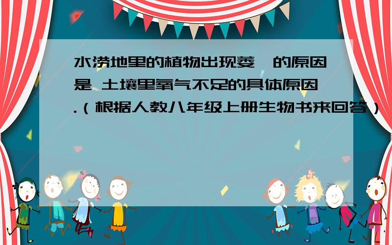 水涝地里的植物出现萎篶的原因是 土壤里氧气不足的具体原因.（根据人教八年级上册生物书来回答）