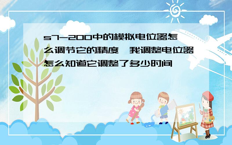 s7-200中的模拟电位器怎么调节它的精度,我调整电位器怎么知道它调整了多少时间