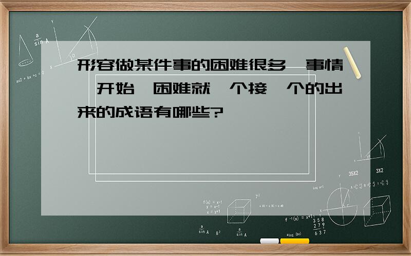 形容做某件事的困难很多,事情一开始,困难就一个接一个的出来的成语有哪些?