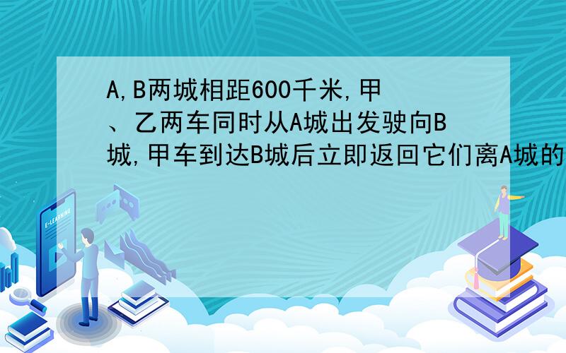 A,B两城相距600千米,甲、乙两车同时从A城出发驶向B城,甲车到达B城后立即返回它们离A城的距离y（千米）与行驶时间 x（小时）之间的函数图象．（1）求甲车行驶过程中y与x之间的函数解析式,