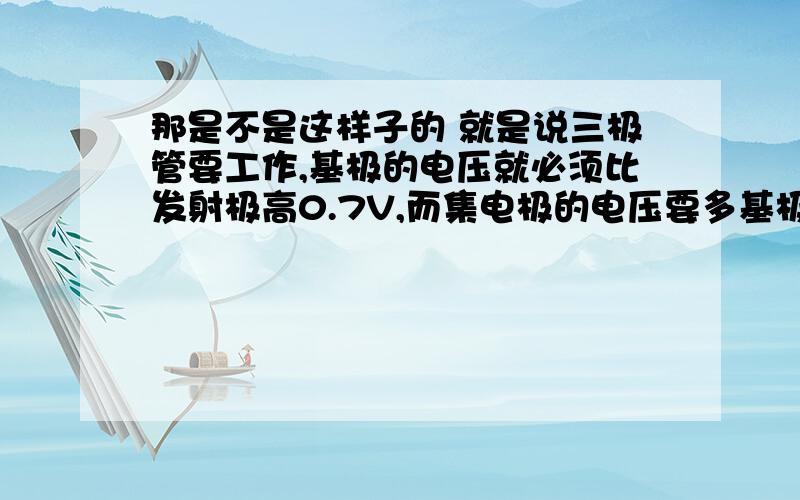 那是不是这样子的 就是说三极管要工作,基极的电压就必须比发射极高0.7V,而集电极的电压要多基极更高?