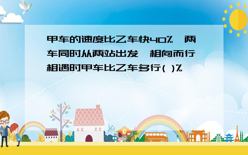 甲车的速度比乙车快40%,两车同时从两站出发,相向而行,相遇时甲车比乙车多行( )%