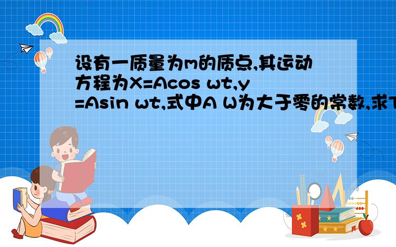 设有一质量为m的质点,其运动方程为X=Acos wt,y=Asin wt,式中A W为大于零的常数,求T时刻该质点在运动过程中的受力…是求、计算。