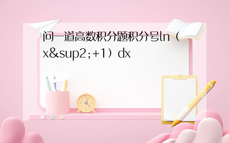 问一道高数积分题积分号ln（x²+1）dx