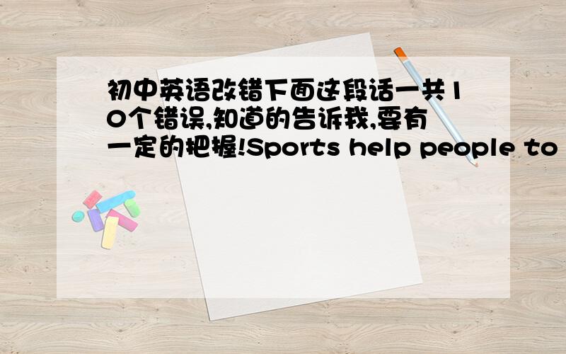 初中英语改错下面这段话一共10个错误,知道的告诉我,要有一定的把握!Sports help people to live happy.They help to keep people heal－－thy or happy. When they are playing game ,people move a lot. This is good to their health