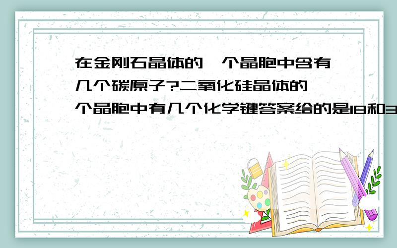 在金刚石晶体的一个晶胞中含有几个碳原子?二氧化硅晶体的一个晶胞中有几个化学键答案给的是18和32..没明白怎么算出来的 18那个好像就是查出来的,没用原子晶胞共有问题计算,