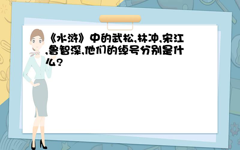 《水浒》中的武松,林冲,宋江,鲁智深,他们的绰号分别是什么?