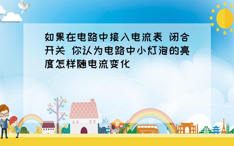 如果在电路中接入电流表 闭合开关 你认为电路中小灯泡的亮度怎样随电流变化