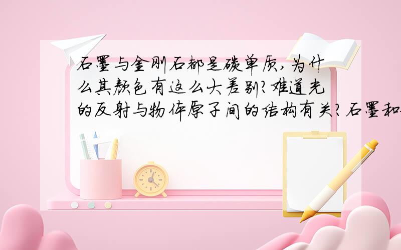 石墨与金刚石都是碳单质,为什么其颜色有这么大差别?难道光的反射与物体原子间的结构有关?石墨和金属都具有导电性,石墨与金属的性质差不多（柔软,固体,单质）是不是电阻的大小与其原