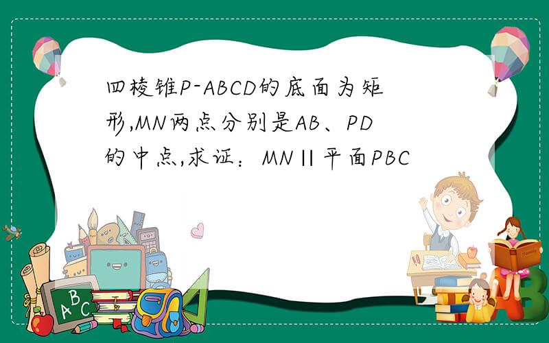 四棱锥P-ABCD的底面为矩形,MN两点分别是AB、PD的中点,求证：MN∥平面PBC