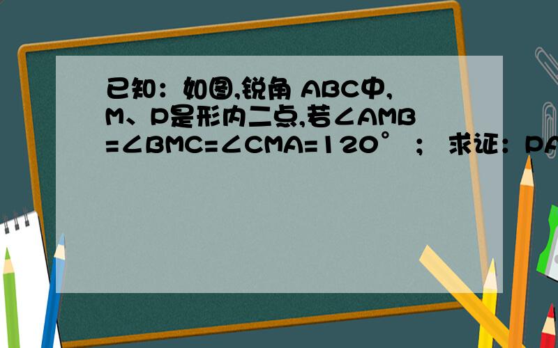 已知：如图,锐角 ABC中,M、P是形内二点,若∠AMB=∠BMC=∠CMA=120° ； 求证：PA+PB+PC≥MA+MB+MC．