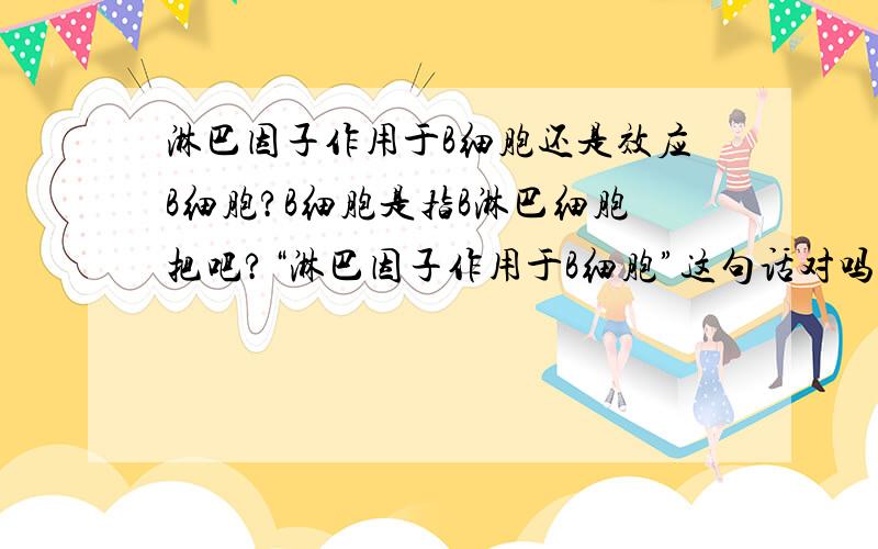 淋巴因子作用于B细胞还是效应B细胞?B细胞是指B淋巴细胞把吧?“淋巴因子作用于B细胞”这句话对吗?