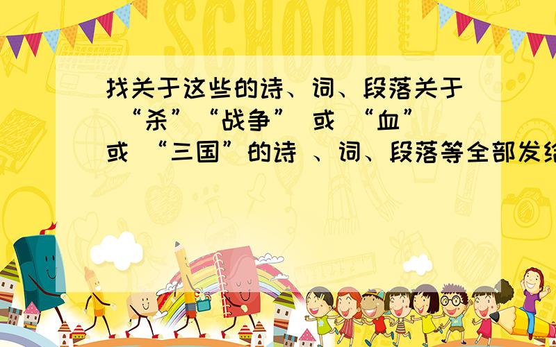 找关于这些的诗、词、段落关于 “杀”“战争” 或 “血”或 “三国”的诗 、词、段落等全部发给我 要血腥暴力帅一点的.