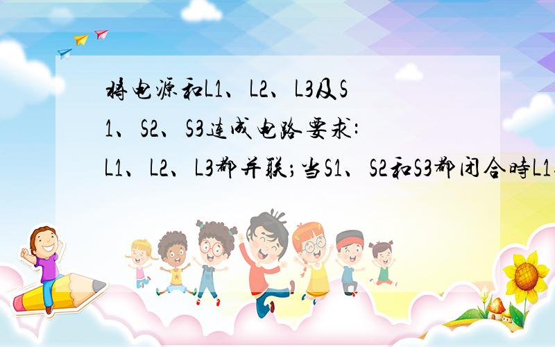 将电源和L1、L2、L3及S1、S2、S3连成电路要求:L1、L2、L3都并联；当S1、S2和S3都闭合时L1、L2、L3都亮；当闭合S1、S2时,只有L3亮；当闭合S1、S3时,只有L1与L2亮；当闭合S2、S3时,则L1、L2、L3都不亮,