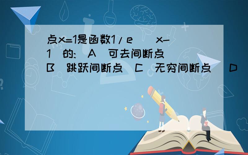 点x=1是函数1/e^(x-1)的:（A）可去间断点 （B）跳跃间断点（C）无穷间断点 （D）连续点