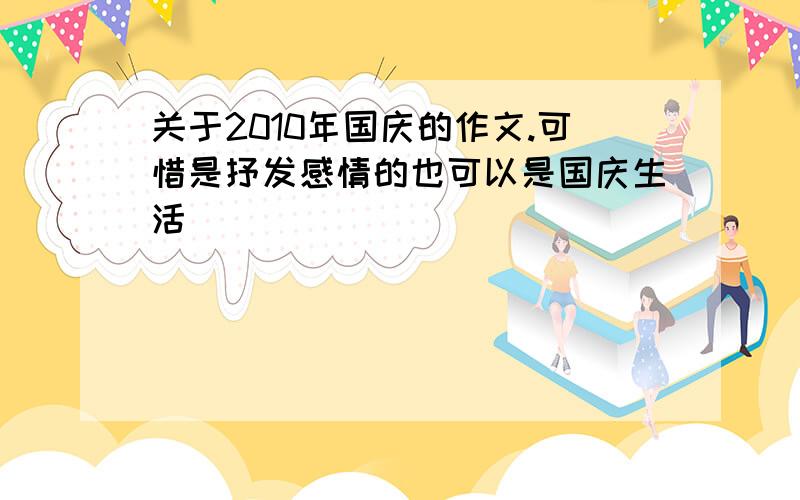 关于2010年国庆的作文.可惜是抒发感情的也可以是国庆生活