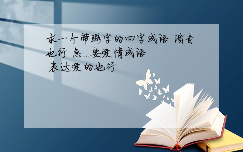 求一个带璐字的四字成语 谐音也行 急...要爱情成语   表达爱的也行