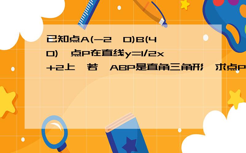 已知点A(-2,0)B(4,0),点P在直线y=1/2x+2上,若△ABP是直角三角形,求点P坐标