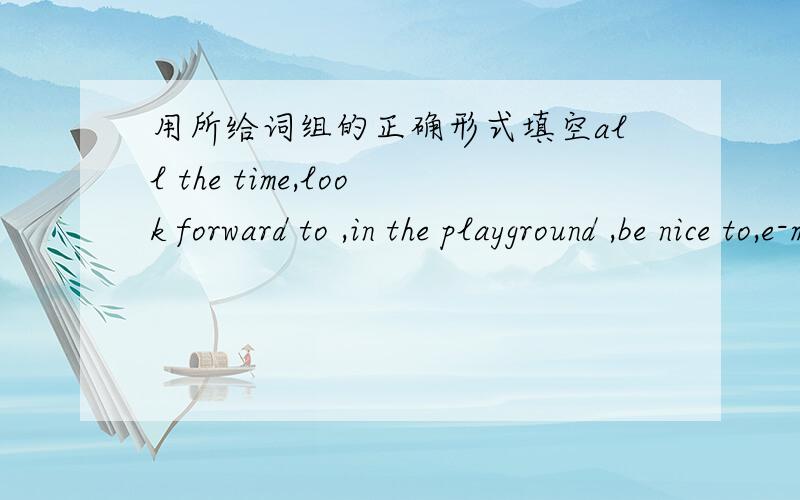 用所给词组的正确形式填空all the time,look forward to ,in the playground ,be nice to,e-mail each othermeet up with,twice a week,say hello to,spend two hours doing houseworkwould like1:I like all my teachers vary much because they_________m