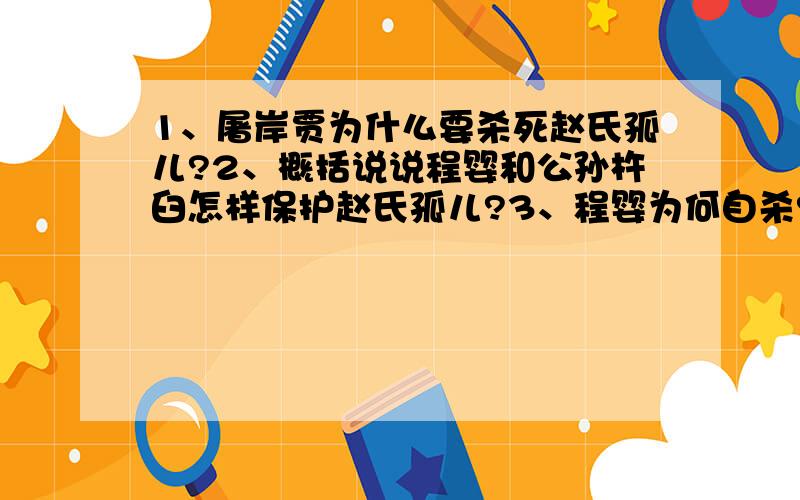 1、屠岸贾为什么要杀死赵氏孤儿?2、概括说说程婴和公孙杵臼怎样保护赵氏孤儿?3、程婴为何自杀?4、为什么《赵氏孤儿》的故事广为流传,经久不衰?