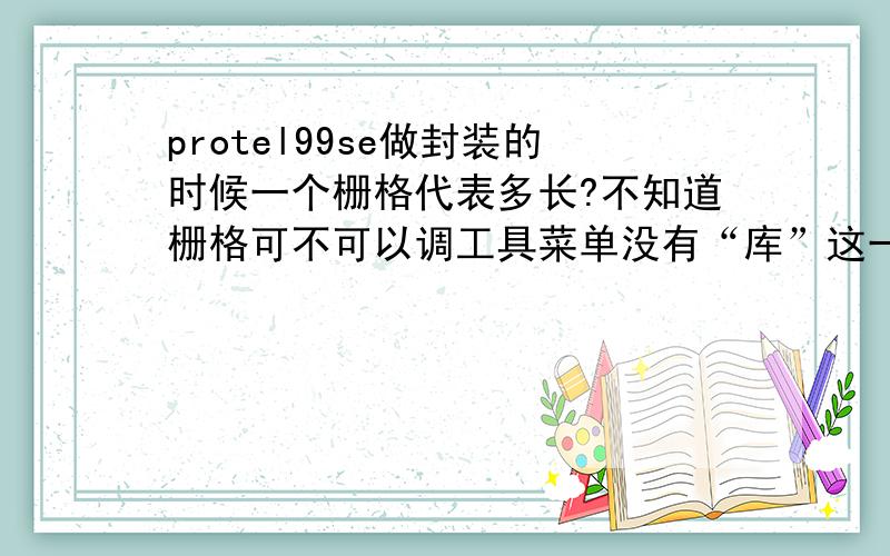 protel99se做封装的时候一个栅格代表多长?不知道栅格可不可以调工具菜单没有“库”这一项啊。