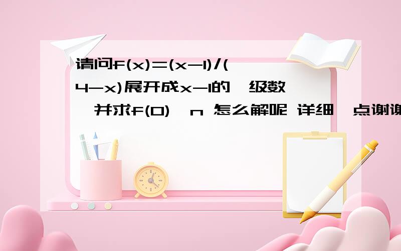 请问f(x)=(x-1)/(4-x)展开成x-1的幂级数,并求f(0)^n 怎么解呢 详细一点谢谢.