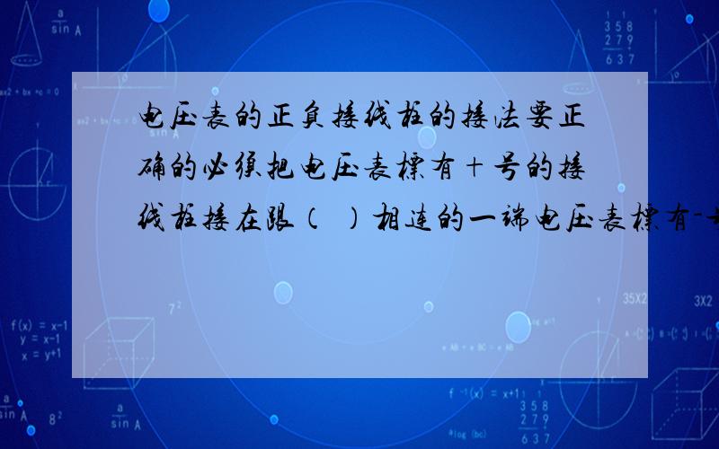 电压表的正负接线柱的接法要正确的必须把电压表标有+号的接线柱接在跟（ ）相连的一端电压表标有-号的接电压表的正负接线柱的接法要正确的必须把电压表标有+号的接线柱接在跟（ ）