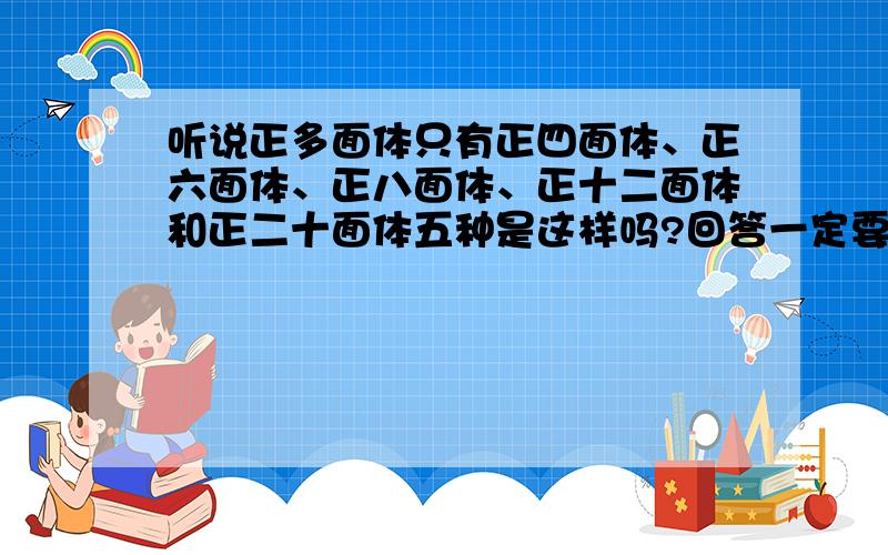 听说正多面体只有正四面体、正六面体、正八面体、正十二面体和正二十面体五种是这样吗?回答一定要详细一些！