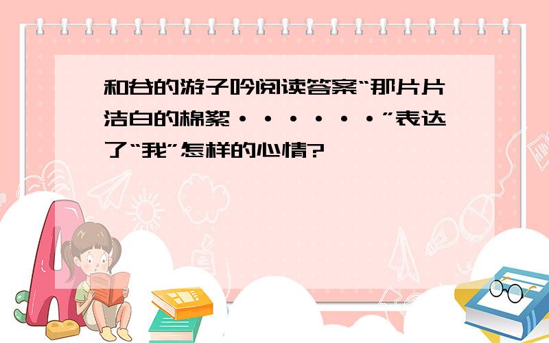 和谷的游子吟阅读答案“那片片洁白的棉絮······”表达了“我”怎样的心情?