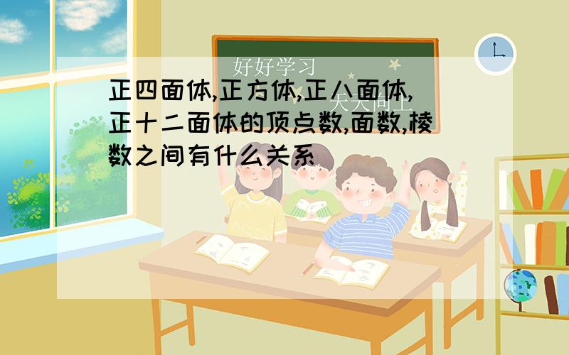 正四面体,正方体,正八面体,正十二面体的顶点数,面数,棱数之间有什么关系