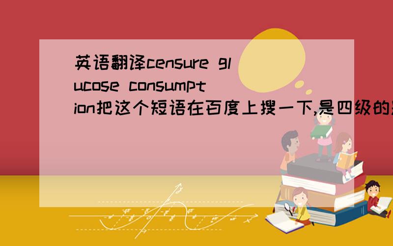 英语翻译censure glucose consumption把这个短语在百度上搜一下,是四级的题目.结合语境,为什么用censure?