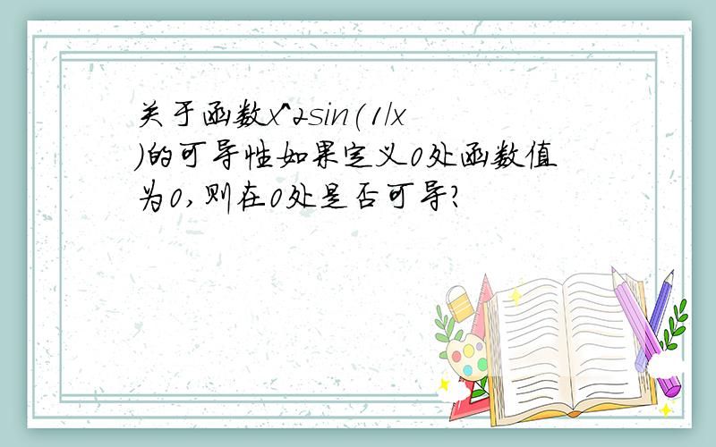 关于函数x^2sin(1/x）的可导性如果定义0处函数值为0,则在0处是否可导?