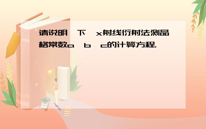 请说明一下,x射线衍射法测晶格常数a,b,c的计算方程.