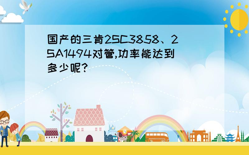 国产的三肯2SC3858、2SA1494对管,功率能达到多少呢?