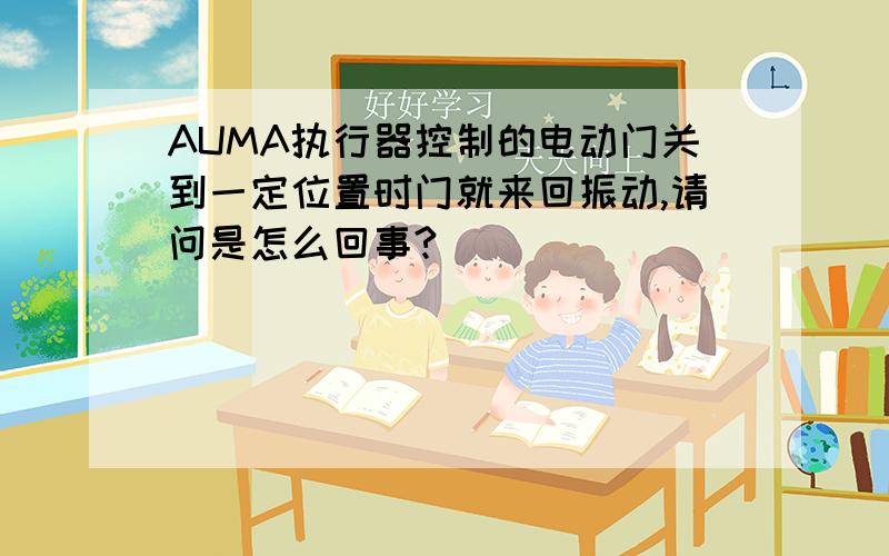 AUMA执行器控制的电动门关到一定位置时门就来回振动,请问是怎么回事?