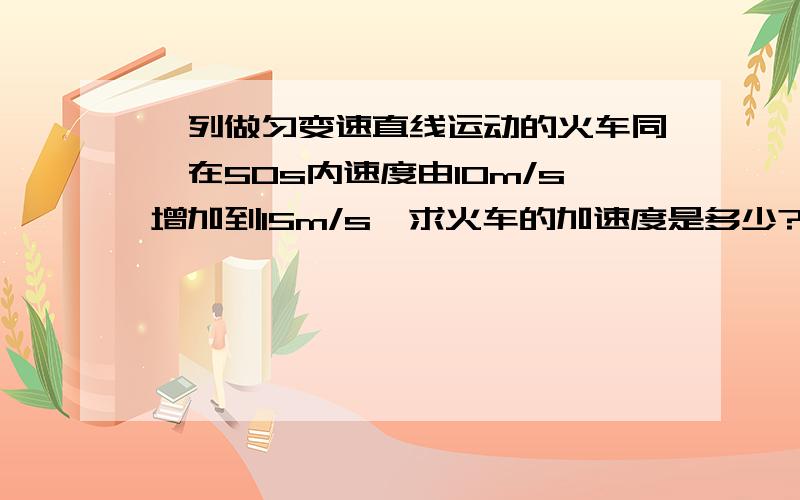 一列做匀变速直线运动的火车同,在50s内速度由10m/s增加到15m/s,求火车的加速度是多少?