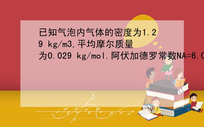 已知气泡内气体的密度为1.29 kg/m3,平均摩尔质量为0.029 kg/mol.阿伏加德罗常数NA=6.02×1023mol-1,取气体分子的平均直径为2×10-10 m,若气泡内的气体能完全变为液体,请估算液体体积与原来气体体积的