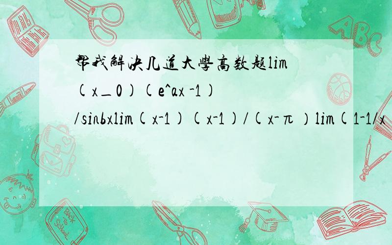 帮我解决几道大学高数题lim(x_0)(e^ax -1)/sinbxlim(x-1)(x-1)/(x-π）lim(1-1/x)^根号xlim(x-无穷）{（2x+1）/(2x-1 )}^xlim（x-无穷）（1+2^x+3^x)^1/x会几道就帮我解几道吧,