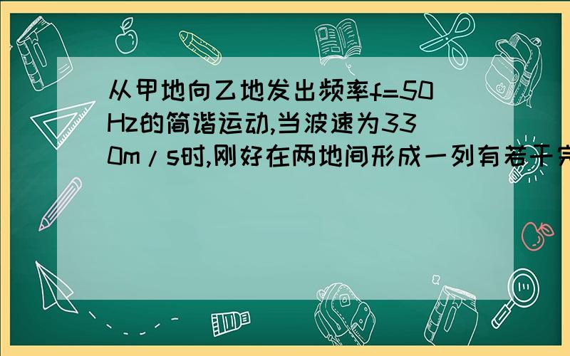 从甲地向乙地发出频率f=50Hz的简谐运动,当波速为330m/s时,刚好在两地间形成一列有若干完整波形的波,当波速为340m/s时,刚好减少两个完整的波形,则甲、乙两地的距离为多少?