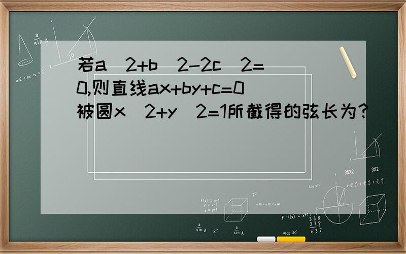 若a^2+b^2-2c^2=0,则直线ax+by+c=0被圆x^2+y^2=1所截得的弦长为?