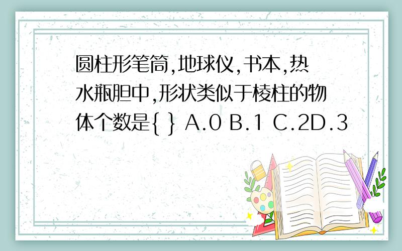 圆柱形笔筒,地球仪,书本,热水瓶胆中,形状类似于棱柱的物体个数是{ } A.0 B.1 C.2D.3