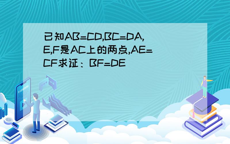 已知AB=CD,BC=DA,E,F是AC上的两点,AE=CF求证：BF=DE