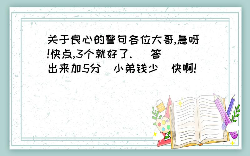 关于良心的警句各位大哥,急呀!快点,3个就好了.   答出来加5分（小弟钱少）快啊!